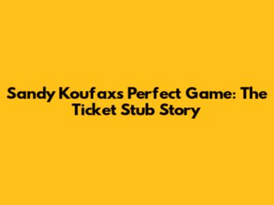 Sandy Koufax's Perfect Game: The Ticket Stub Story