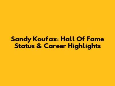 Sandy Koufax: Hall Of Fame Status & Career Highlights