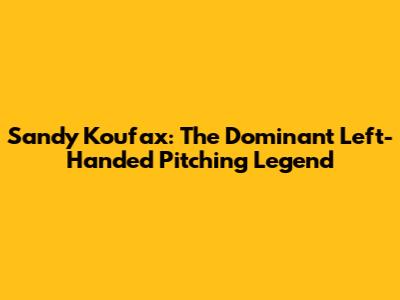 Sandy Koufax: The Dominant Left-Handed Pitching Legend