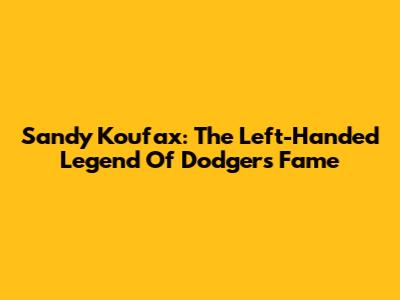Sandy Koufax: The Left-Handed Legend Of Dodgers Fame