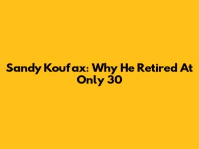 Sandy Koufax: Why He Retired At Only 30