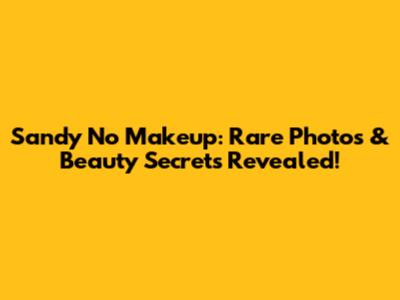 Sandy No Makeup: Rare Photos & Beauty Secrets Revealed!