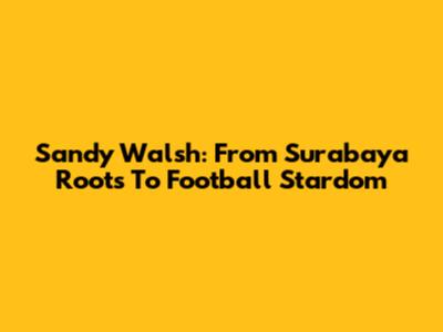 Sandy Walsh: From Surabaya Roots To Football Stardom