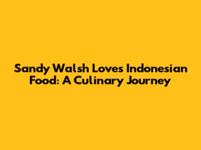 Sandy Walsh Loves Indonesian Food: A Culinary Journey