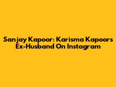 Sanjay Kapoor: Karisma Kapoor's Ex-Husband On Instagram