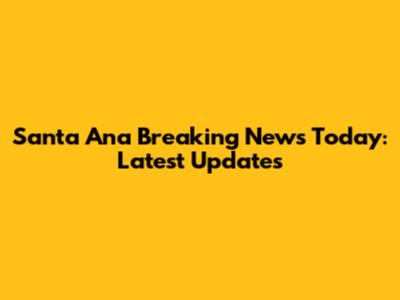 Santa Ana Breaking News Today: Latest Updates