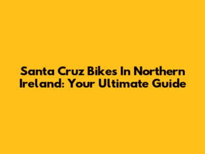 Santa Cruz Bikes In Northern Ireland: Your Ultimate Guide
