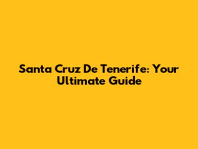 Santa Cruz De Tenerife: Your Ultimate Guide
