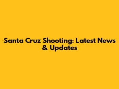 Santa Cruz Shooting: Latest News & Updates