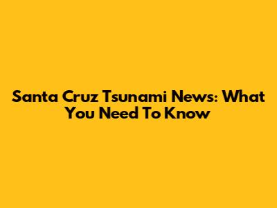 Santa Cruz Tsunami News: What You Need To Know