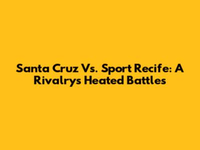 Santa Cruz Vs. Sport Recife: A Rivalry's Heated Battles