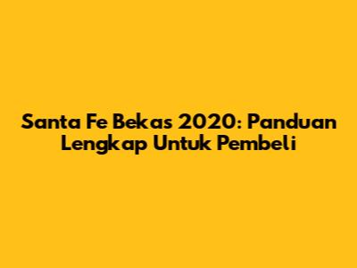Santa Fe Bekas 2020: Panduan Lengkap Untuk Pembeli