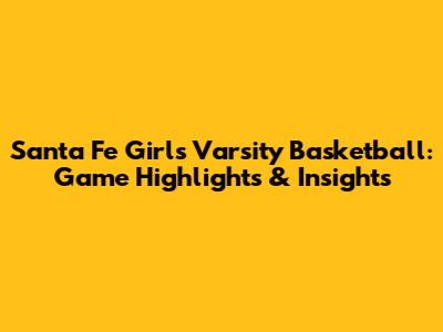 Santa Fe Girls Varsity Basketball: Game Highlights & Insights