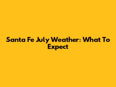 Santa Fe July Weather: What To Expect