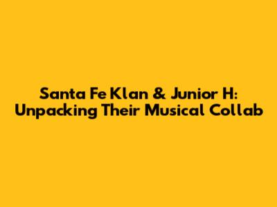 Santa Fe Klan & Junior H: Unpacking Their Musical Collab