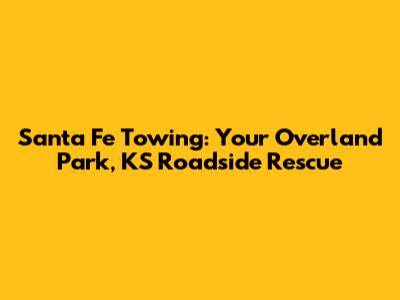 Santa Fe Towing: Your Overland Park, KS Roadside Rescue