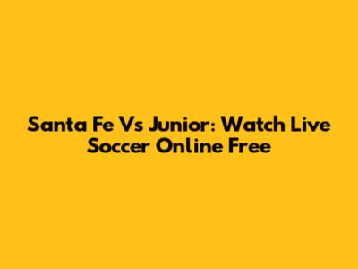 Santa Fe Vs Junior: Watch Live Soccer Online Free