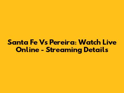 Santa Fe Vs Pereira: Watch Live Online - Streaming Details