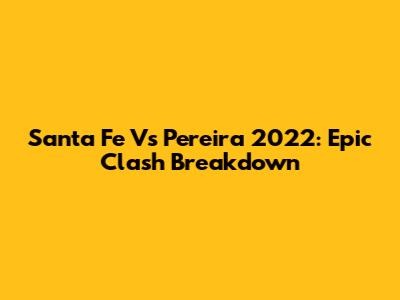 Santa Fe Vs Pereira 2022: Epic Clash Breakdown