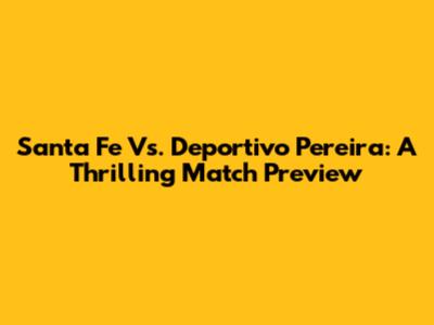 Santa Fe Vs. Deportivo Pereira: A Thrilling Match Preview