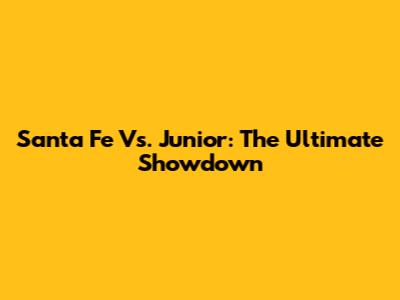 Santa Fe Vs. Junior: The Ultimate Showdown
