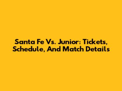 Santa Fe Vs. Junior: Tickets, Schedule, And Match Details