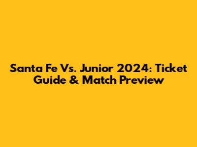 Santa Fe Vs. Junior 2024: Ticket Guide & Match Preview