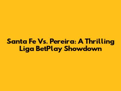 Santa Fe Vs. Pereira: A Thrilling Liga BetPlay Showdown