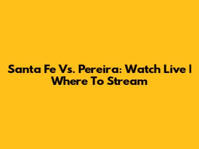 Santa Fe Vs. Pereira: Watch Live | Where To Stream
