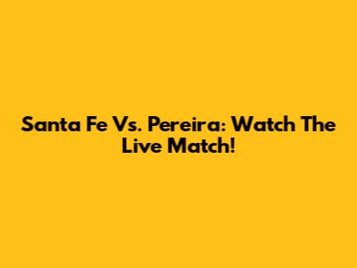 Santa Fe Vs. Pereira: Watch The Live Match!