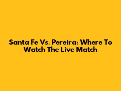 Santa Fe Vs. Pereira: Where To Watch The Live Match