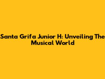 Santa Grifa Junior H: Unveiling The Musical World