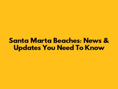 Santa Marta Beaches: News & Updates You Need To Know