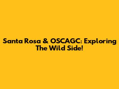 Santa Rosa & OSCAGC: Exploring The Wild Side!