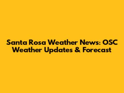 Santa Rosa Weather News: OSC Weather Updates & Forecast