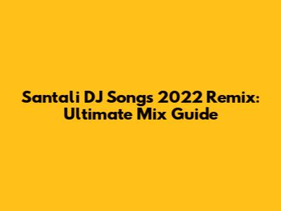 Santali DJ Songs 2022 Remix: Ultimate Mix Guide