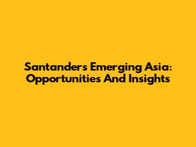 Santander's Emerging Asia: Opportunities And Insights