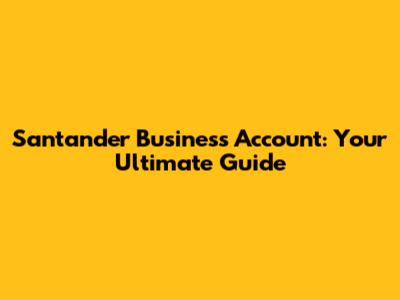 Santander Business Account: Your Ultimate Guide