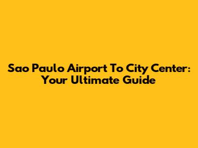 Sao Paulo Airport To City Center: Your Ultimate Guide