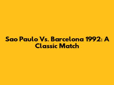 Sao Paulo Vs. Barcelona 1992: A Classic Match