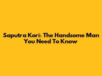 Saputra Kori: The Handsome Man You Need To Know