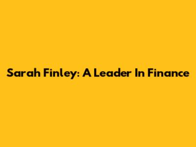 Sarah Finley: A Leader In Finance
