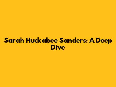 Sarah Huckabee Sanders: A Deep Dive