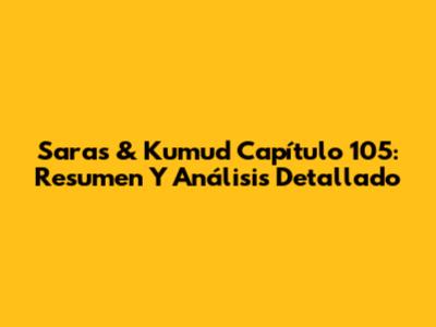 Saras & Kumud Capítulo 105: Resumen Y Análisis Detallado
