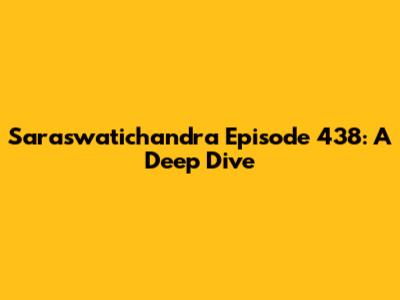 Saraswatichandra Episode 438: A Deep Dive