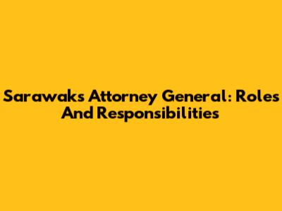 Sarawak's Attorney General: Roles And Responsibilities
