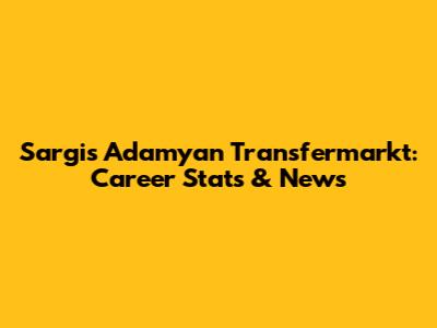 Sargis Adamyan Transfermarkt: Career Stats & News