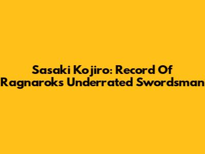 Sasaki Kojiro: Record Of Ragnarok's Underrated Swordsman