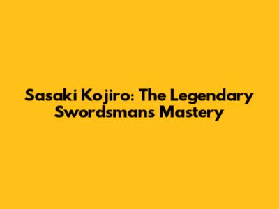 Sasaki Kojiro: The Legendary Swordsman's Mastery