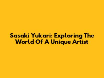 Sasaki Yukari: Exploring The World Of A Unique Artist